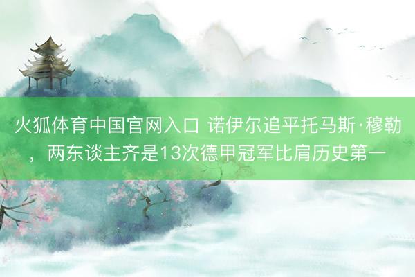 火狐体育中国官网入口 诺伊尔追平托马斯·穆勒，两东谈主齐是13次德甲冠军比肩历史第一