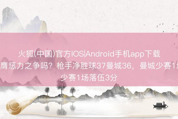 火狐(中国)官方IOS|Android手机app下载 临了会是膺惩力之争吗？枪手净胜球37曼城36，曼城少赛1场落伍3分