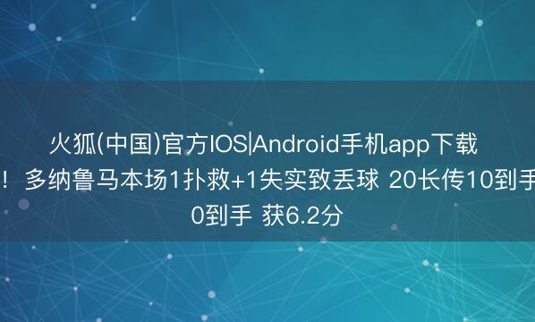 火狐(中国)官方IOS|Android手机app下载 超巨失实！多纳鲁马本场1扑救+1失实致丢球 20长传10到手 获6.2分