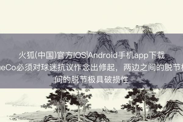 火狐(中国)官方IOS|Android手机app下载 记者:BlueCo必须对球迷抗议作念出修起,两边之间的脱节极具破损性