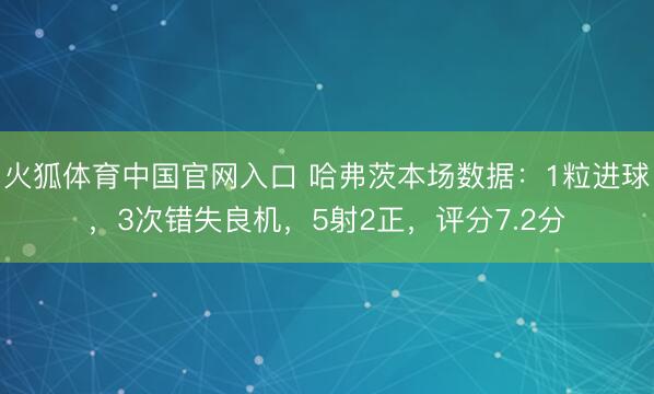 火狐体育中国官网入口 哈弗茨本场数据：1粒进球，3次错失良机，5射2正，<a href=