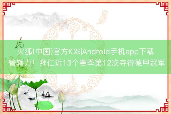 火狐(中国)官方IOS|Android手机app下载 管辖力！拜仁近13个赛季第12次夺得德甲冠军