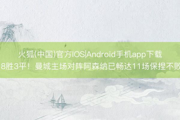 火狐(中国)官方IOS|Android手机app下载 8胜3平！曼城主场对阵阿森纳已畅达11场保捏不败