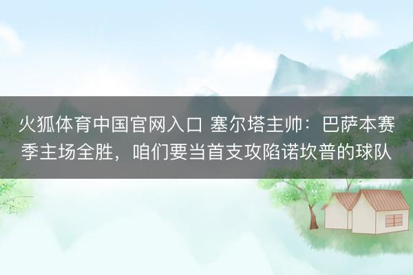 火狐体育中国官网入口 塞尔塔主帅：巴萨本赛季主场全胜，咱们要当首支攻陷诺坎普的球队