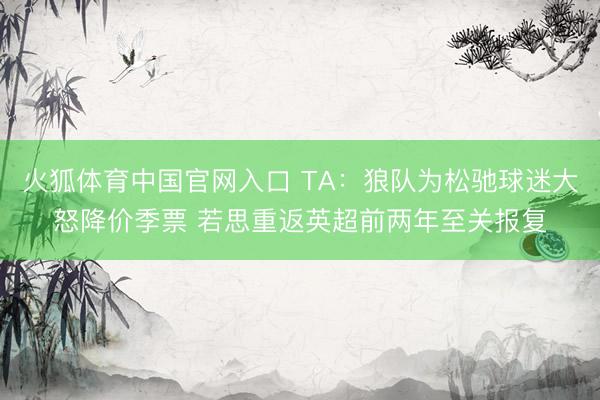 火狐体育中国官网入口 TA：狼队为松驰球迷大怒降价季票 若思重返英超前两年至关报复