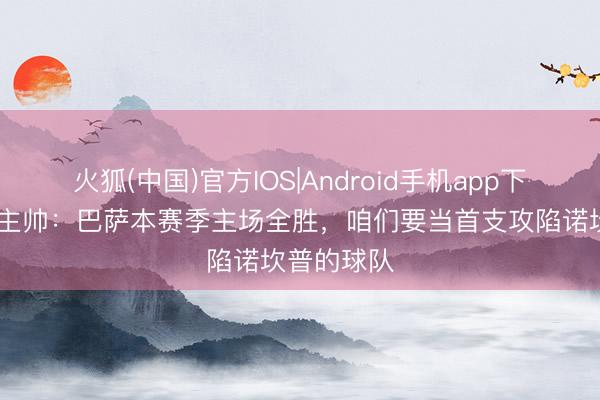 火狐(中国)官方IOS|Android手机app下载 塞尔塔主帅:巴萨本赛季主场全胜,咱们要当首支攻陷诺坎普的球队