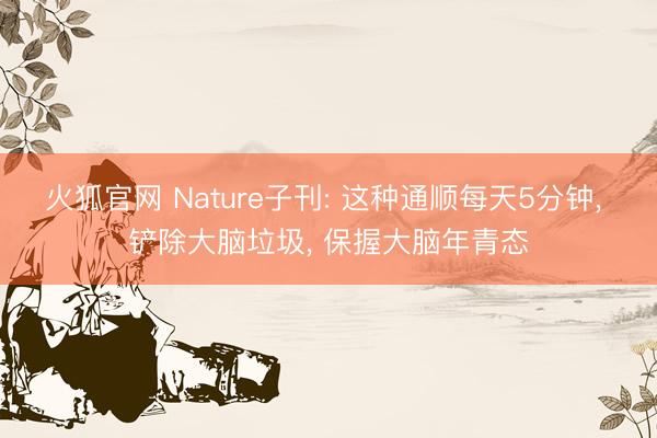 火狐官网 Nature子刊: 这种通顺每天5分钟， 铲除大脑垃圾， 保握大脑年青态