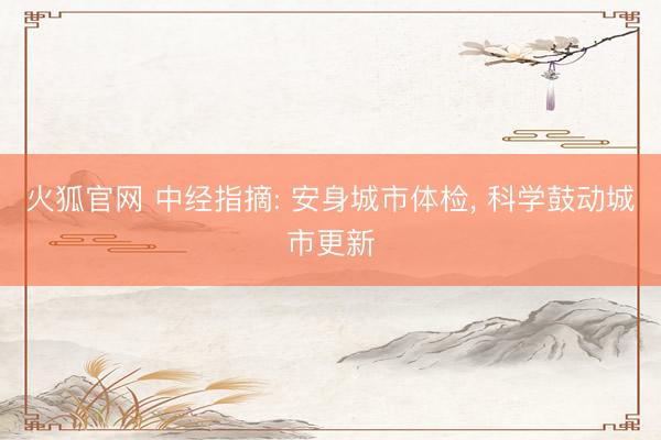 火狐官网 中经指摘: 安身城市体检， 科学鼓动城市更新