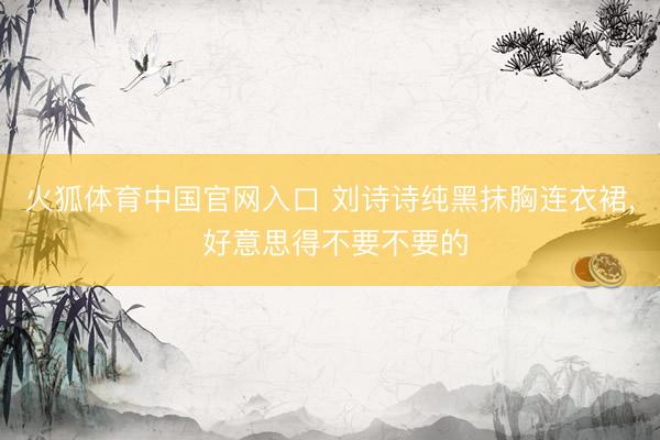 火狐体育中国官网入口 刘诗诗纯黑抹胸连衣裙，<a href=