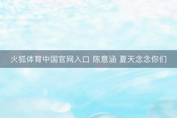 火狐体育中国官网入口 陈意涵 夏天念念你们