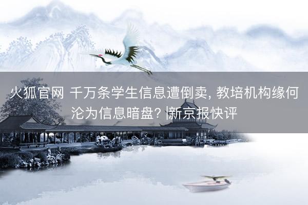 火狐官网 千万条学生信息遭倒卖， 教培机构缘何沦为信息暗盘? |新京报快评