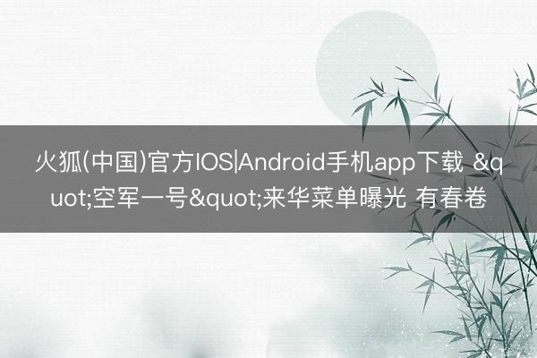 火狐(中国)官方IOS|Android手机app下载 "空军一号"来华菜单曝光 有春卷