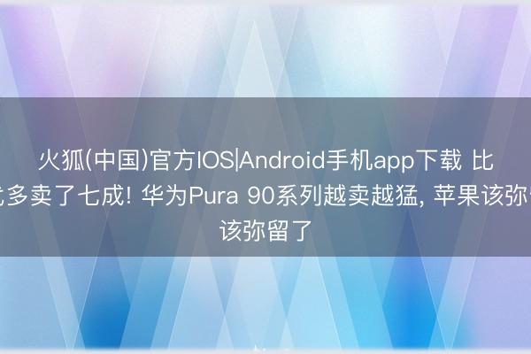 火狐(中国)官方IOS|Android手机app下载 比上代多卖了七成! 华为Pura 90系列越卖越猛, 苹果该弥留了