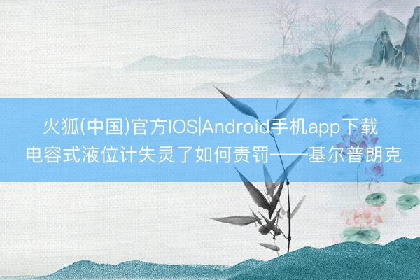 火狐(中国)官方IOS|Android手机app下载 电容式液位计失灵了如何责罚——基尔普朗克
