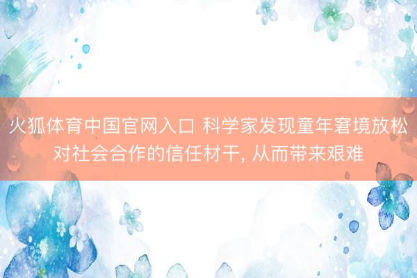火狐体育中国官网入口 科学家发现童年窘境放松对社会合作的信任材干， 从而带来艰难