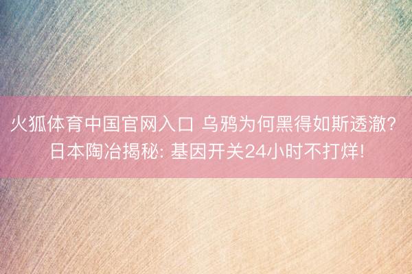 火狐体育中国官网入口 乌鸦为何黑得如斯透澈? 日本陶冶揭秘: 基因开关24小时不打烊!