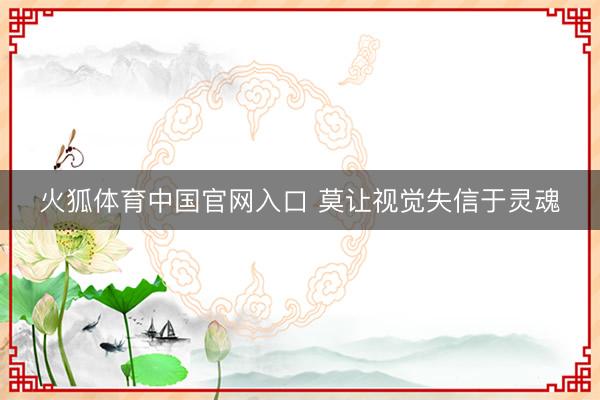 火狐体育中国官网入口 莫让视觉失信于灵魂