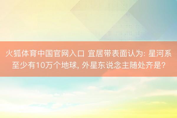 火狐体育中国官网入口 宜居带表面认为: 星河系至少有10万个地球， 外星东说念主随处齐是?
