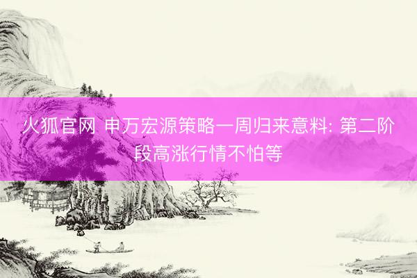 火狐官网 申万宏源策略一周归来意料: 第二阶段高涨行情不怕等