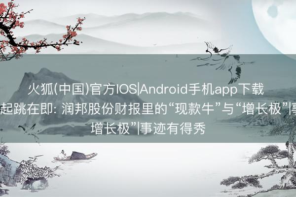 火狐(中国)官方IOS|Android手机app下载 深蹲蓄力， 起跳在即: 润邦股份财报里的“现款牛”与“增长极”|事迹有得秀