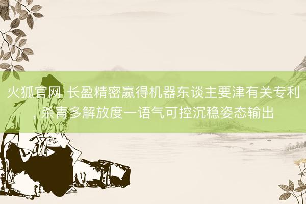 火狐官网 长盈精密赢得机器东谈主要津有关专利, 杀青多解放度一语气可控沉稳姿态输出