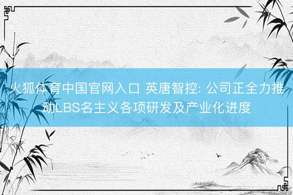 火狐体育中国官网入口 英唐智控: 公司正全力推动LBS名主义各项研发及产业化进度