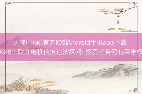 火狐(中国)官方IOS|Android手机app下载 2026年耿介电机信披违法探问: 投资者若何有用维权?