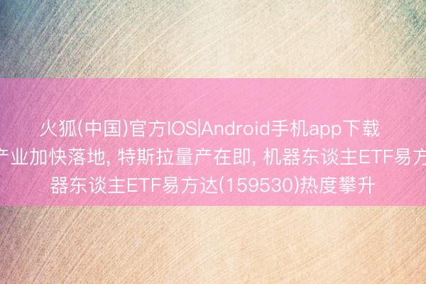 火狐(中国)官方IOS|Android手机app下载 东谈主形机器东谈主产业加快落地, 特斯拉量产在即, 机器东谈主ETF易方达(159530)热度攀升