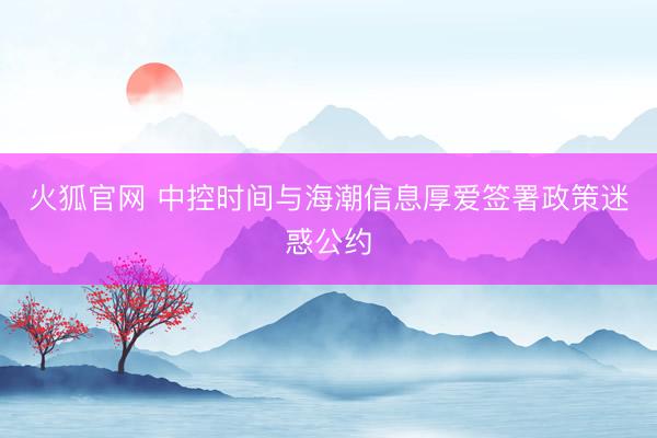 火狐官网 中控时间与海潮信息厚爱签署政策迷惑公约