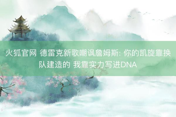 火狐官网 德雷克新歌嘲讽詹姆斯: 你的凯旋靠换队建造的 我靠实力写进DNA