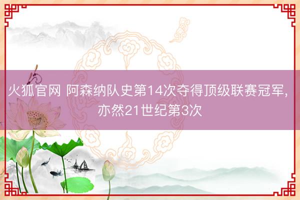 火狐官网 阿森纳队史第14次夺得顶级联赛冠军， 亦然21世纪第3次