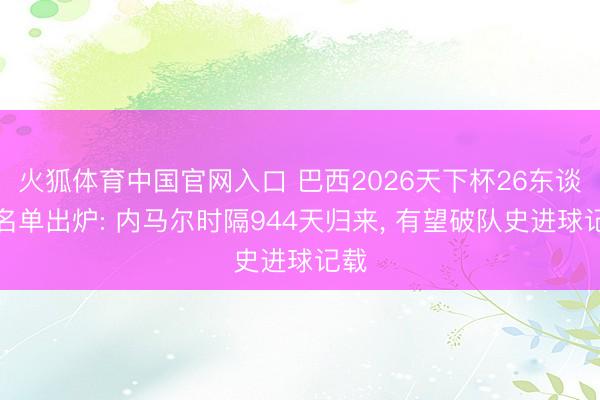 火狐体育中国官网入口 巴西2026天下杯26东谈主名单出炉: 内马尔时隔944天归来, 有望破队史进球记载