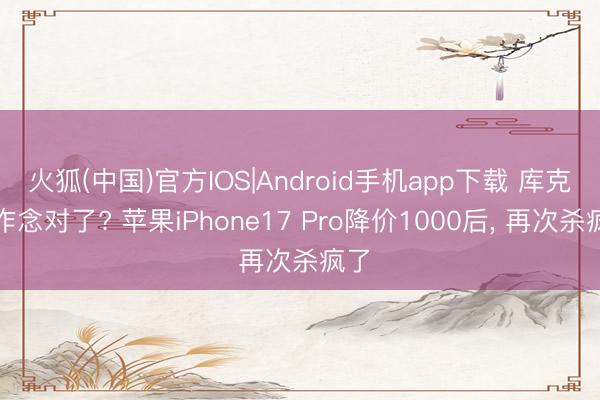 火狐(中国)官方IOS|Android手机app下载 库克又作念对了? 苹果iPhone17 Pro降价1000后, 再次杀疯了