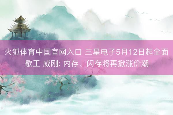 火狐体育中国官网入口 三星电子5月12日起全面歇工 威刚: 内存、闪存将再掀涨价潮
