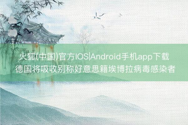 火狐(中国)官方IOS|Android手机app下载 德国将吸收别称好意思籍埃博拉病毒感染者