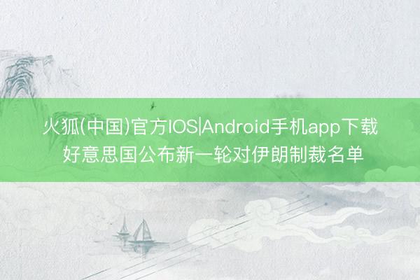 火狐(中国)官方IOS|Android手机app下载 好意思国公布新一轮对伊朗制裁名单