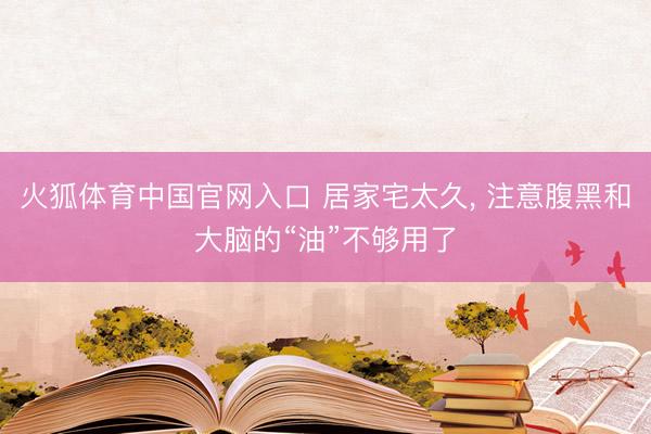 火狐体育中国官网入口 居家宅太久， 注意腹黑和大脑的“油”不够用了