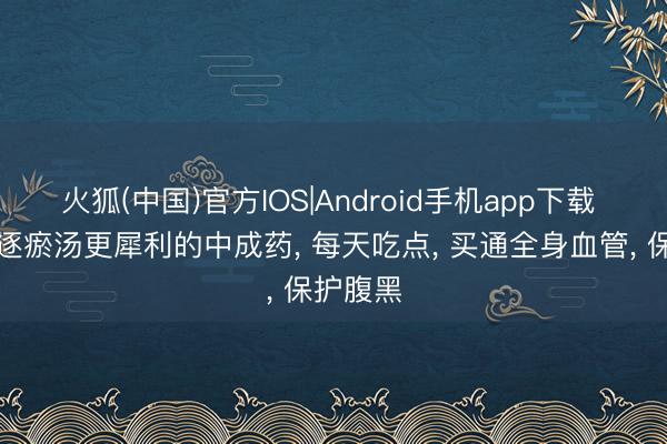 火狐(中国)官方IOS|Android手机app下载 比血府逐瘀汤更犀利的中成药， 每天吃点， 买通全身血管， 保护腹黑
