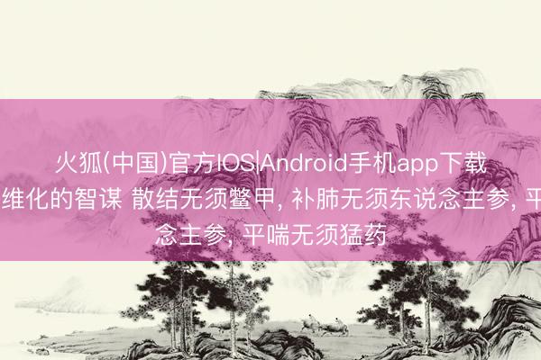 火狐(中国)官方IOS|Android手机app下载 中医调肺纤维化的智谋 散结无须鳖甲， 补肺无须东说念主参， 平喘无须猛药