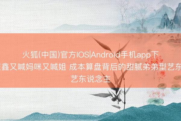 火狐(中国)官方IOS|Android手机app下载 丁程鑫又喊妈咪又喊姐 成本算盘背后的甜腻弟弟型艺东说念主