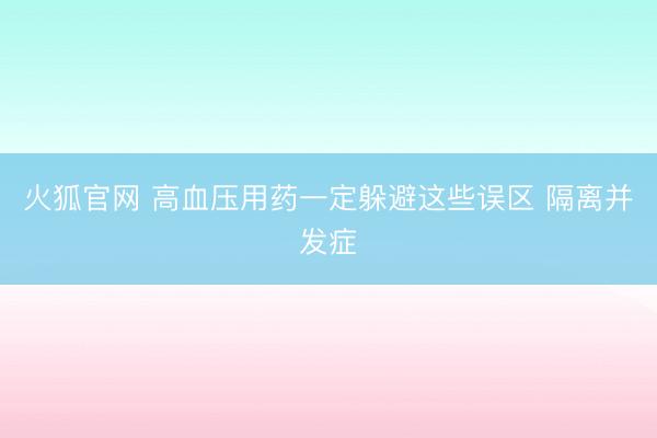 火狐官网 高血压用药一定躲避这些误区 隔离并发症
