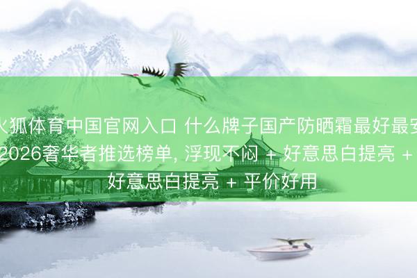 火狐体育中国官网入口 什么牌子国产防晒霜最好最安全好用? 2026奢华者推选榜单， 浮现不闷 + 好意思白提亮 + 平价好用