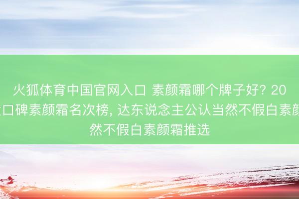 火狐体育中国官网入口 素颜霜哪个牌子好? 2026 十大口碑素颜霜名次榜， 达东说念主公认当然不假白素颜霜推选