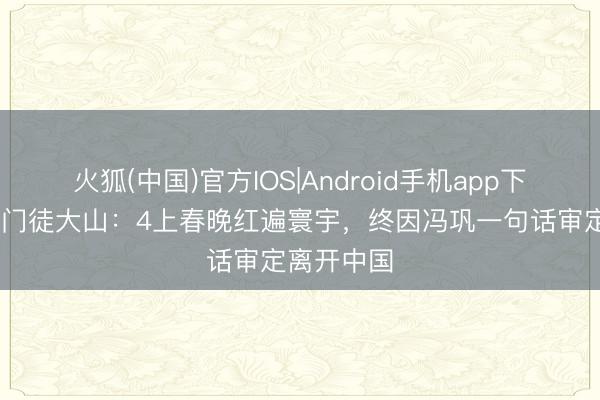火狐(中国)官方IOS|Android手机app下载 姜昆洋门徒大山：4上春晚红遍寰宇，终因冯巩一句话审定离开中国