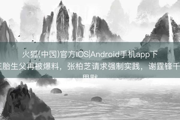 火狐(中国)官方IOS|Android手机app下载 三胎生父再被爆料，张柏芝请求强制实践，谢霆锋千里默