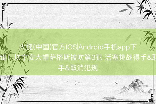 火狐(中国)官方IOS|Android手机app下载 很关键！坎宁安大帽萨格斯被吹第3犯 活塞挑战得手&取消犯规