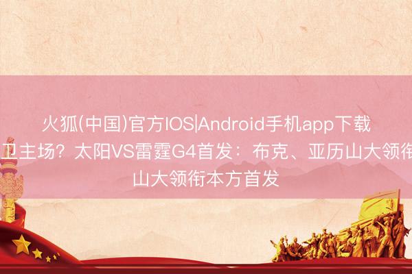 火狐(中国)官方IOS|Android手机app下载 横扫or捍卫主场？太阳VS雷霆G4首发：布克、亚历山大领衔本方首发
