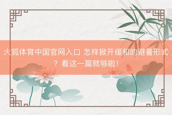 火狐体育中国官网入口 怎样掀开缓和的避暑形式？看这一篇就够啦！