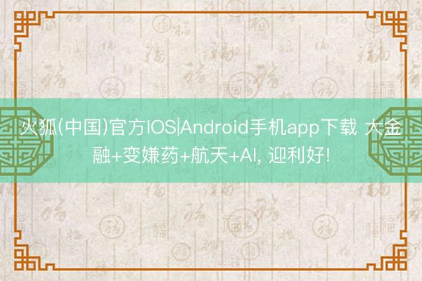 火狐(中国)官方IOS|Android手机app下载 大金融+变嫌药+航天+AI, 迎利好!
