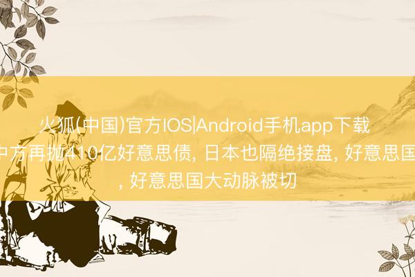 火狐(中国)官方IOS|Android手机app下载 游戏终了， 中方再抛410亿好意思债， 日本也隔绝接盘， 好意思国大动脉被切